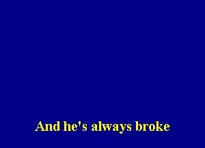 And he's always broke