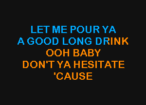 LET ME POUR YA
AGOOD LONG DRINK

OOH BABY
DON'T YA HESITATE
'CAUSE