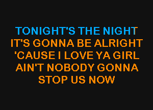 TONIGHT'S THE NIGHT
IT'S GONNA BE ALRIGHT
'CAUSEI LOVE YAGIRL
AIN'T NOBODY GONNA
STOP US NOW