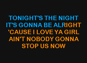 TONIGHT'S THE NIGHT
IT'S GONNA BE ALRIGHT
'CAUSEI LOVE YAGIRL
AIN'T NOBODY GONNA
STOP US NOW