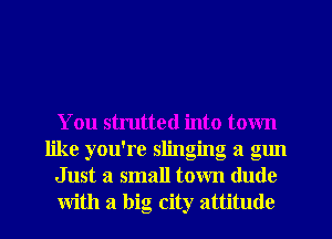 You strutted into town
like you're slinging a ng1
Just a small town dude
with a big city attitude