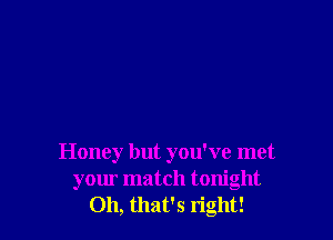 Honey but you've met
your match tonight
Oh, that's right!