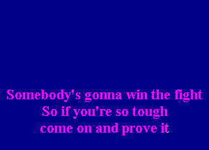 Somebody's gonna Win the light
So if you're so tough
come on and prove it