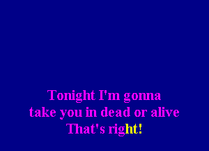 Tonight I'm gonna
take you in (lead or alive
That's n'ght!