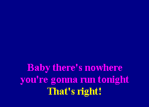 Baby there's nowhere
you're gonna run tonight
That's right!