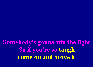 Somebody's gonna Win the light
So if you're so tough
come on and prove it