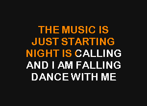 THE MUSIC IS
JUST STARTING

NIGHT IS CALLING
AND I AM FALLING
DANCEWITH ME