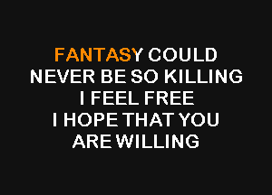 FANTASY COULD
NEVER BE SO KILLING
I FEEL FREE
I HOPETHAT YOU
AREWILLING

g