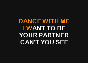 DANCE WITH ME
IWANT TO BE

YOUR PARTN ER
CAN'T YOU SEE