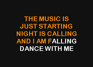 THE MUSIC IS
JUST STARTING

NIGHT IS CALLING
AND I AM FALLING
DANCEWITH ME