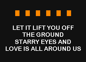 EIEIEIEIEIEI

LET IT LIFT YOU OFF
THEGROUND
STARRY EYES AND
LOVE IS ALL AROUND US