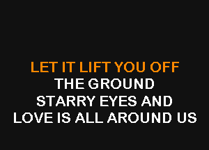 LET IT LIFT YOU OFF
THEGROUND
STARRY EYES AND
LOVE IS ALL AROUND US