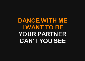DANCE WITH ME
IWANT TO BE

YOUR PARTN ER
CAN'T YOU SEE