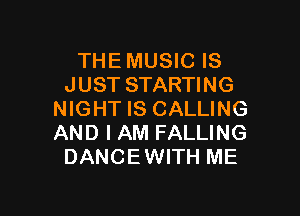 THE MUSIC IS
JUST STARTING

NIGHT IS CALLING
AND I AM FALLING
DANCEWITH ME