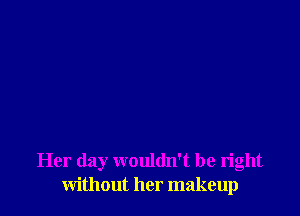 Her day wouldn't be right
without her makeup