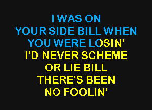 IWAS ON
YOUR SIDE BILLWHEN
YOU WERE LOSIN'
I'D NEVER SCHEME
OR LIE BILL
THERE'S BEEN

NO FOOLIN' l