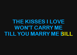 THE KISSES I LOVE
WON'T CARRY ME
TILL YOU MARRY ME BILL