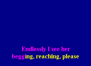 Endlessly I see her
begging, reaching, please