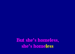 But she's homeless,
she's homeless