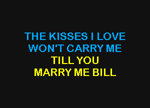 THE KISSES I LOVE
WON'T CARRY ME

TILL YOU
MARRY ME BILL