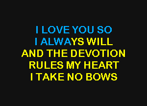 I LOVE YOU SO
I ALWAYS WILL
AND THE DEVOTION
RULES MY HEART
I TAKE NO BOWS

g