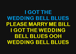 I GOT THE
WEDDING BELL BLUES
PLEASE MARRY ME BILL

IGOTTHEWEDDING
BELL BLUES 00H
WEDDING BELL BLUES