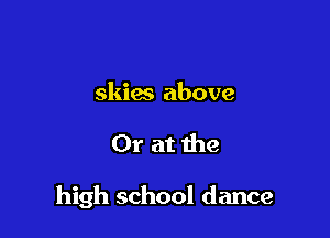 skies above

Or at the

high school dance