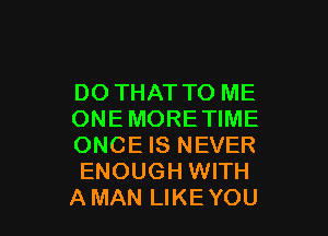 DO THAT TO ME

ONEMORETIME
ONCE IS NEVER
ENOUGH WITH
AMAN LIKEYOU