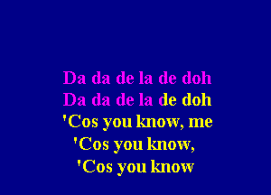 Da (la de la do (1011

Da (la de la de (1011
'Cos you know, me
'Cos you know,
'Cos you know