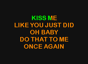 KISS ME
LIKEYOU JUST DID

0H BABY
DO THAT TO ME
ONCEAGAIN