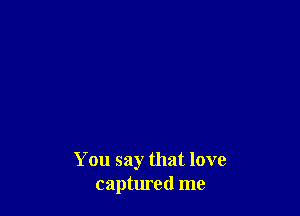 You say that love
captured me