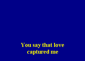 You say that love
captured me