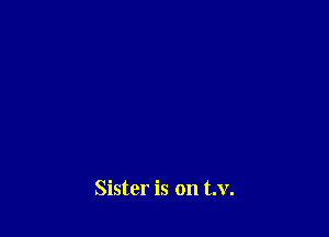 Sister is on t.v.