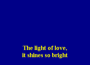 The light of love,
it shines so bright
