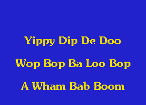 Yippy Dip De Doo

Wop Bop Ba Loo Bop

A Wham Bab Boom