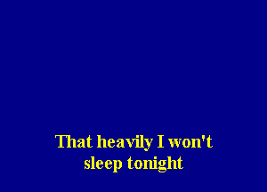 That heavily I won't
sleep tonight