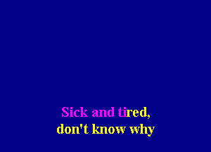 Sick and tired,
don't know why