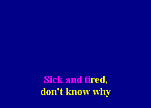 Sick and tired,
don't know why