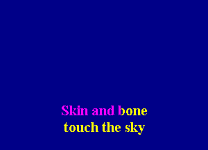 Skin and bone
touch the sky