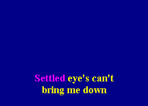 Settled eye's can't
bring me down
