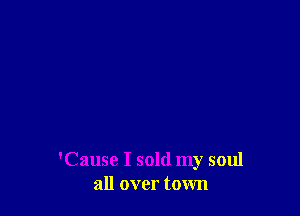 'Cause I sold my soul
all over town