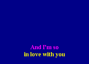 And I'm so
in love with you