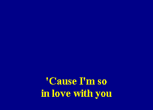'Cause I'm so
in love with you