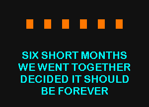 UDUDEIEI

SIX SHORT MONTHS

WEWENT TOGETHER

DECIDED IT SHOULD
BE FOREVER