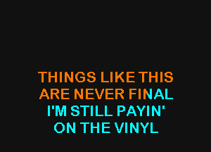 THINGS LIKETHIS
ARE NEVER FINAL
I'M STILL PAYIN'
ON THE VINYL