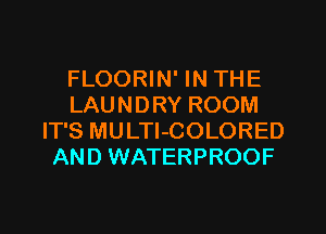 FLOORIN' IN THE
LAUNDRY ROOM
IT'S MULTI-COLORED
AND WATERPROOF