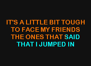 IT'S A LITTLE BIT TOUGH
TO FACE MY FRIENDS
THE ONES THAT SAID

THAT I JUMPED IN