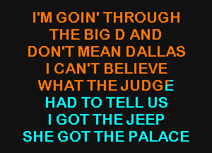 I'M GOIN'THROUGH
THE BIG D AND
DON'T MEAN DALLAS
I CAN'T BELIEVE
WHATTHEJUDGE
HAD TO TELL US
I GOT THEJEEP
SHEGOT THE PALACE