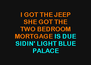 IGOTTHEJEEP
SHEGOTTHE
'I'WO BEDROOM
MORTGAGE IS DUE
SHNNWJGHTBLUE

PALAC E l