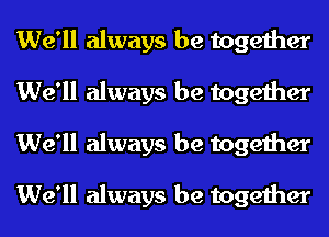 We'll always be together
We'll always be together
We'll always be together

We'll always be together
